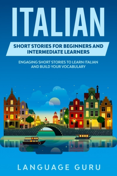 Italian Short Stories For Beginners And Intermediate Learners: Engaging Short Stories To Learn Italian And Build Your Vocabulary
