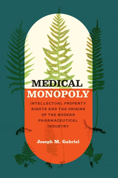 Medical Monopoly: Intellectual Property Rights And The Origins Of The Modern Pharmaceutical Industry