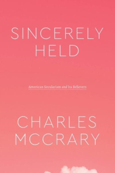 Sincerely Held: American Secularism And Its Believers - 9780226817958