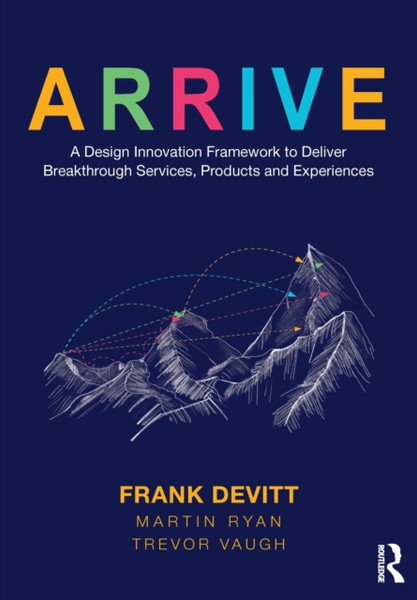 Arrive: A Design Innovation Framework To Deliver Breakthrough Services, Products And Experiences