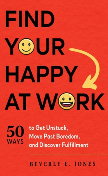 Find Your Happy At Work: 50 Ways To Get Unstuck, Move Past Boredom, And Discover Fulfillment