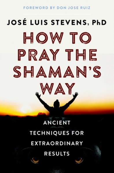 How To Pray The Shaman'S Way: Ancient Techniques For Extraordinary Results