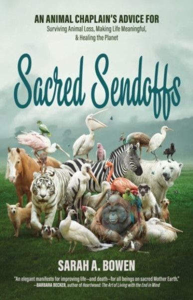 Sacred Sendoffs: An Animal Chaplain'S Advice For Surviving Animal Loss, Making Life Meaningful, And Healing The Planet