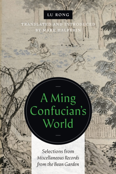 A Ming Confucian'S World: Selections From Miscellaneous Records From The Bean Garden