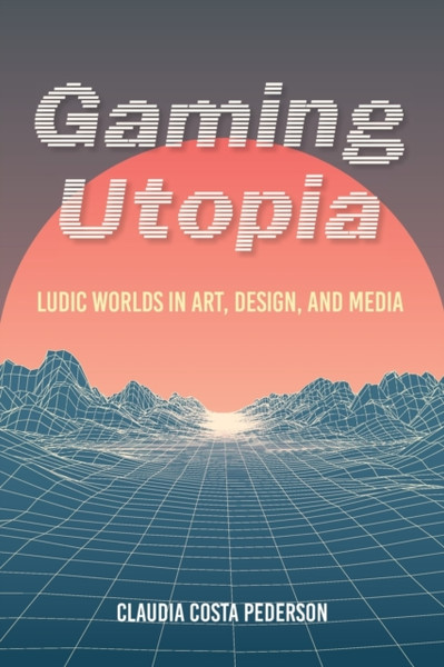 Gaming Utopia: Ludic Worlds In Art, Design, And Media