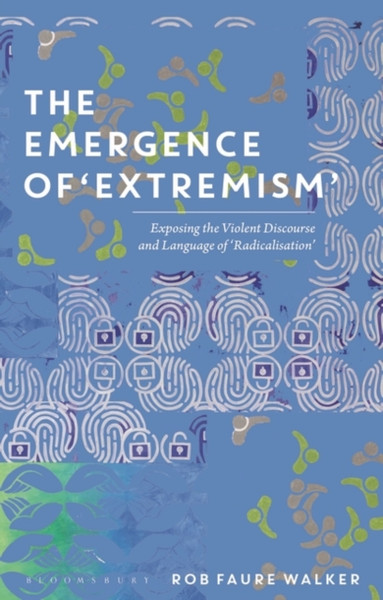 The Emergence Of 'Extremism': Exposing The Violent Discourse And Language Of 'Radicalisation' - 9781350199507
