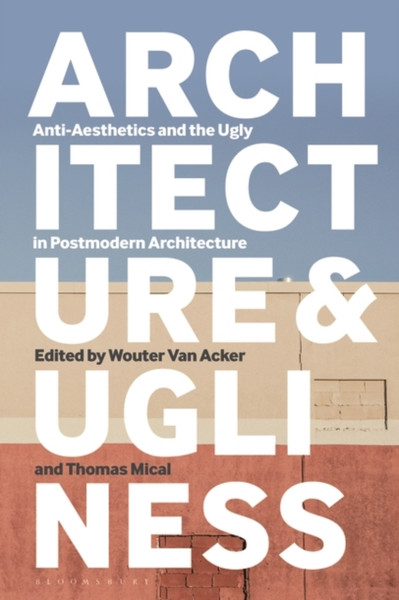 Architecture And Ugliness: Anti-Aesthetics And The Ugly In Postmodern Architecture - 9781350236707