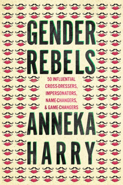 Gender Rebels: 50 Influential Cross-Dressers, Impersonators, Name-Changers, And Game-Changers