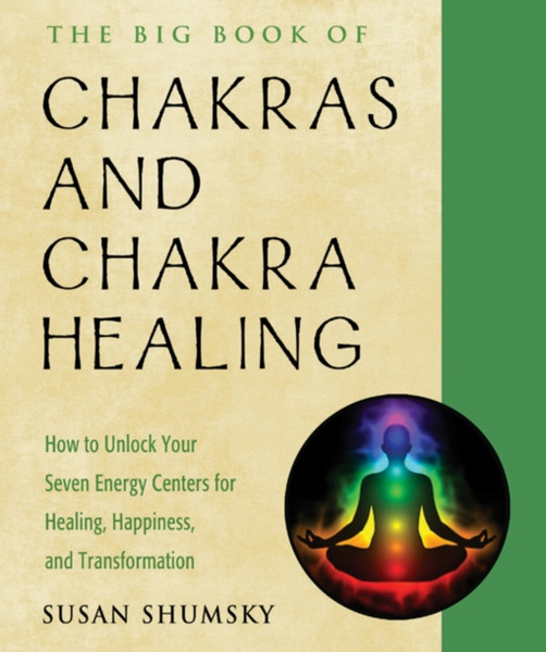 The Big Book Of Chakras And Chakra Healing: How To Unlock Your Seven Energy Centers For Healing, Happiness, And Transformation