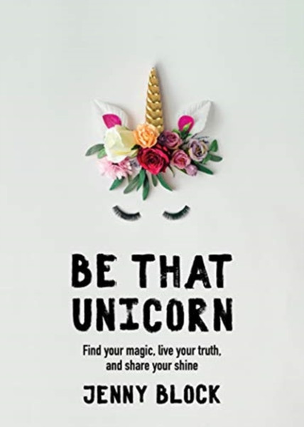 Be That Unicorn: Find Your Magic, Live Your Truth, And Share Your Shine