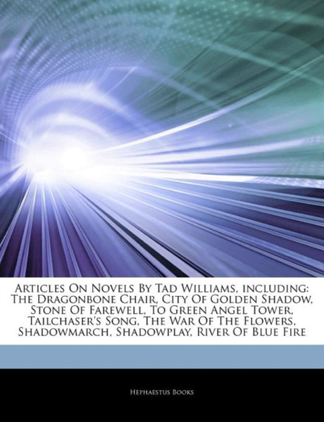 Articles On Novels By Tad Williams, Including: The Dragonbone Chair, City Of Golden Shadow, Stone Of Farewell, To Green Angel Tower, Tailchaser'S Song, The War Of The Flowers, Shadowmarch, Shadowplay, River Of Blue Fire