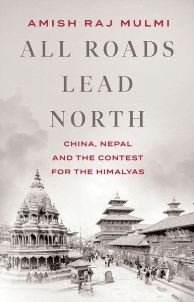 All Roads Lead North: China, Nepal And The Contest For The Himalayas