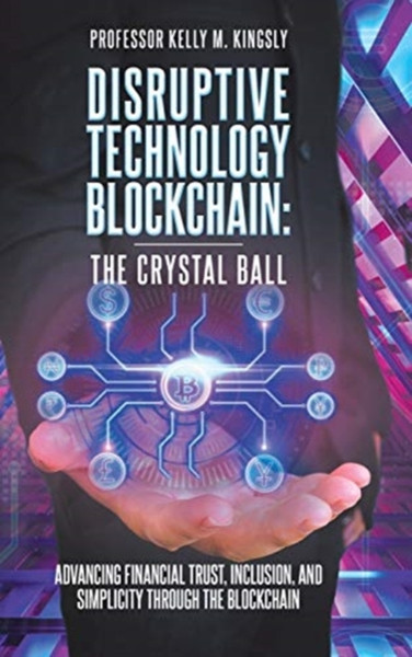 Disruptive Technology: Blockchain: The Crystal Ball: Advancing Financial Trust, Inclusion, And Simplicity Through The Blockchain