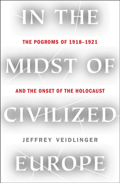 In The Midst Of Civilized Europe: The Pogroms Of 1918-1921 And The Onset Of The Holocaust - 9781250116253