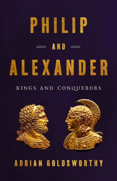 Philip And Alexander : Kings And Conquerors