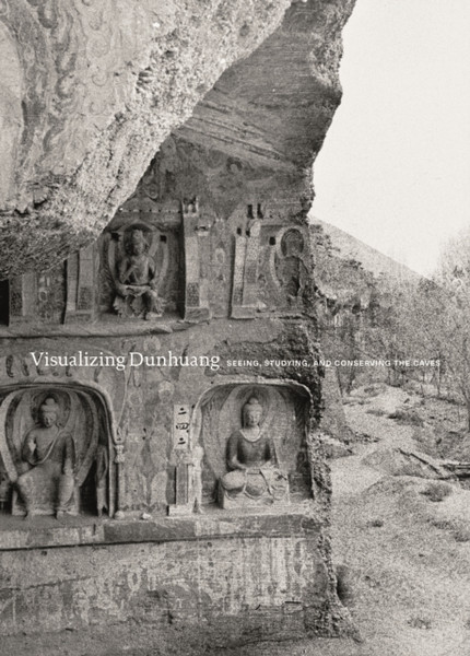 Visualizing Dunhuang: Seeing, Studying, And Conserving The Caves