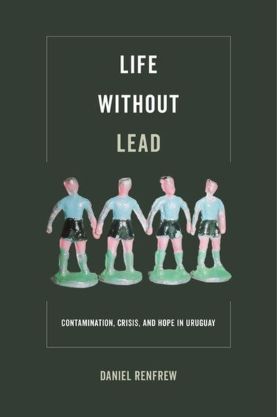 Life Without Lead: Contamination, Crisis, And Hope In Uruguay - 9780520295469