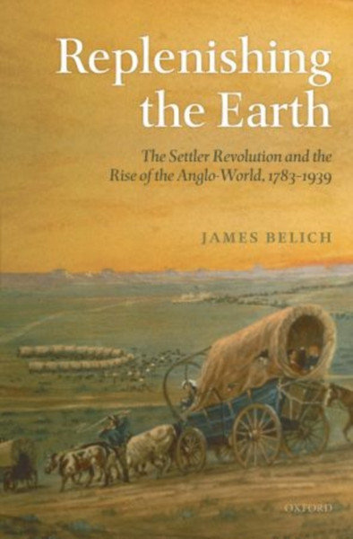 Replenishing The Earth: The Settler Revolution And The Rise Of The Angloworld - 9780199604548