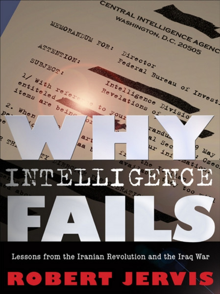 Why Intelligence Fails: Lessons From The Iranian Revolution And The Iraq War - 9780801478062