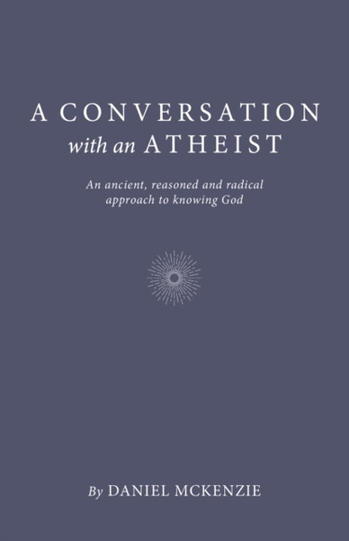 Conversation with an Atheist, A - An ancient, reasoned and radical approach to knowing God