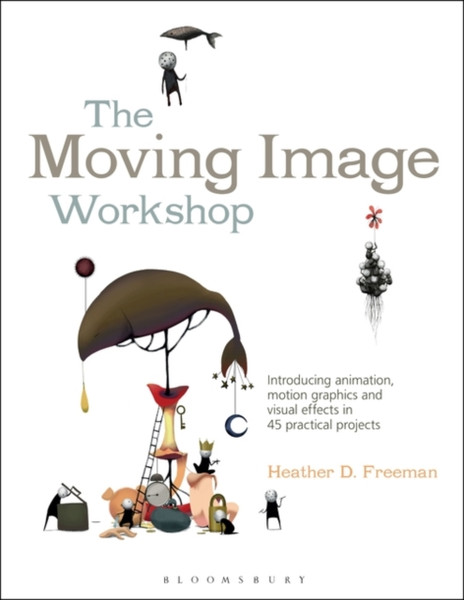 The Moving Image Workshop: Introducing animation, motion graphics and visual effects in 45 practical projects