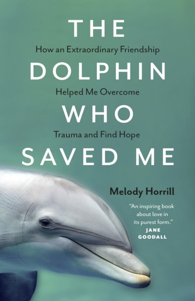 The Dolphin Who Saved Me: How An Extraordinary Friendship Helped Me Overcome Trauma and Find Hope