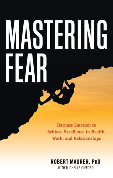 Mastering Fear: Harness Emotion to Achieve Excellence in Health, Work, and Relationships