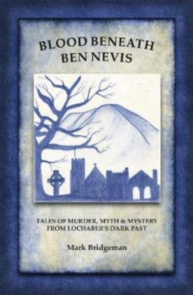 Blood Beneath Ben Nevis: Tales of Murder, Myth and Mystery from Lochaber's Dark Past