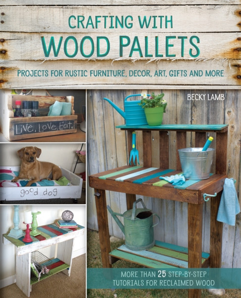 Crafting With Wood Pallets: Projects for Rustic Furniture, Decor, Art, Gifts and more