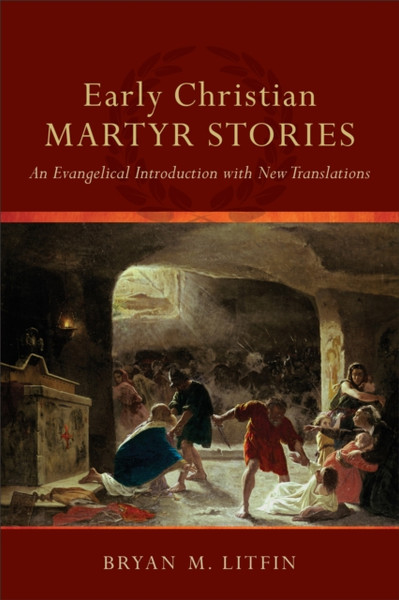Early Christian Martyr Stories - An Evangelical Introduction with New Translations