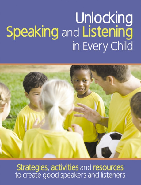 Unlocking Speaking and Listening in Every Child: Strategies, activities and resources to create good speakers and listeners