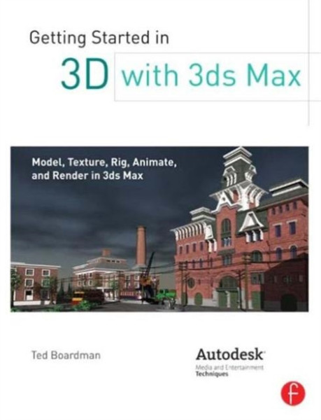 Getting Started in 3D with 3ds Max: Model, Texture, Rig, Animate, and Render in 3ds Max