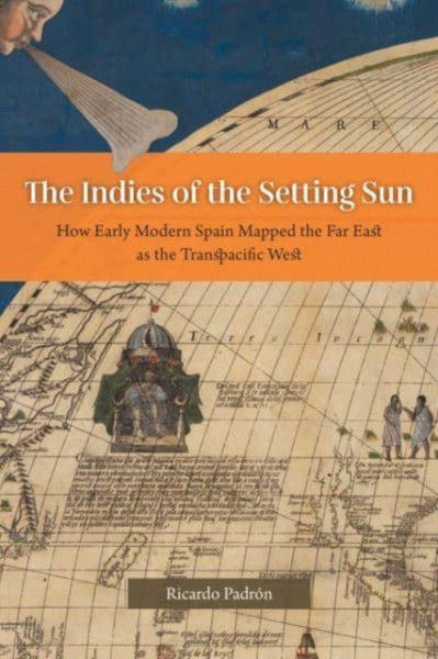 The Indies of the Setting Sun : How Early Modern Spain Mapped the Far East as the Transpacific West