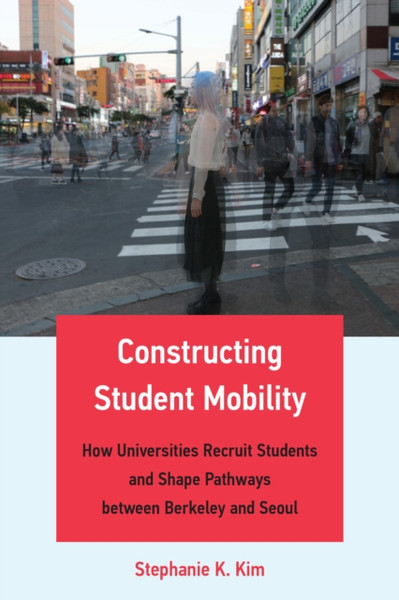 Constructing Student Mobility : How Universities Recruit Students and Shape Pathways between Berkeley and Seoul