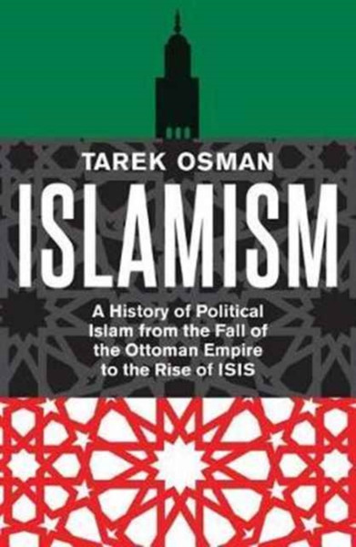 Islamism : A History of Political Islam from the Fall of the Ottoman Empire to the Rise of ISIS