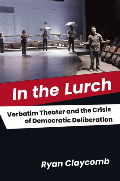In the Lurch : Verbatim Theater and the Crisis of Democratic Deliberation