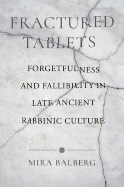 Fractured Tablets : Forgetfulness and Fallibility in Late Ancient Rabbinic Culture