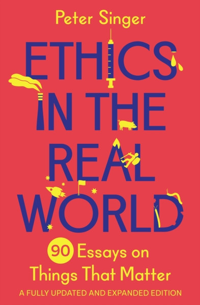 Ethics in the Real World : 90 Essays on Things That Matter - A Fully Updated and Expanded Edition