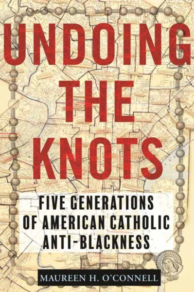 Undoing the Knots : Five Generations of American Catholic Anti-Blackness
