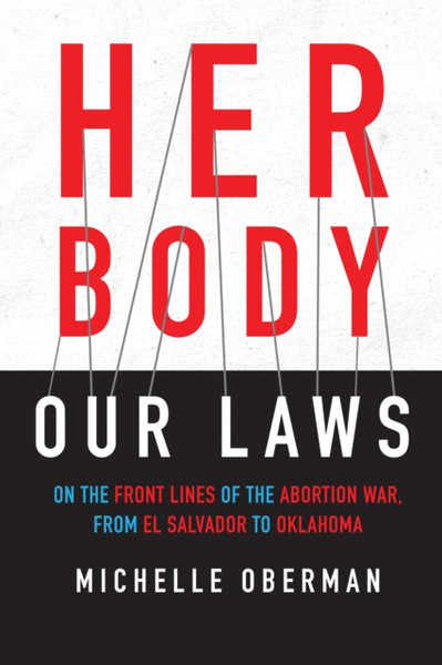 Her Body, Our Laws : On the Front Lines of the Abortion War, from El Salvador to Oklahoma