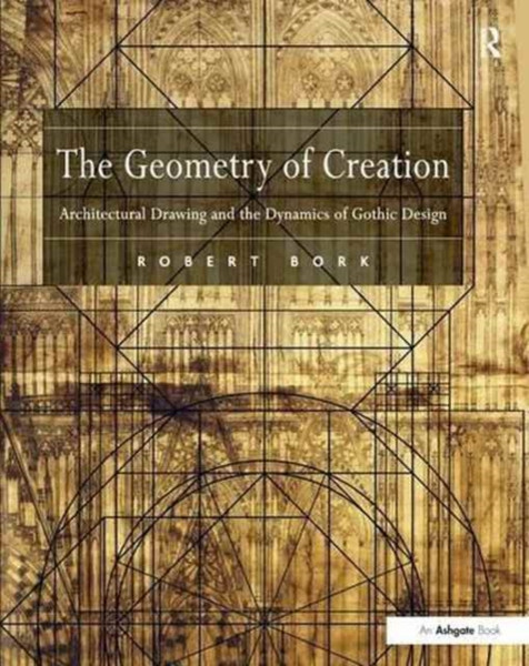 The Geometry of Creation : Architectural Drawing and the Dynamics of Gothic Design