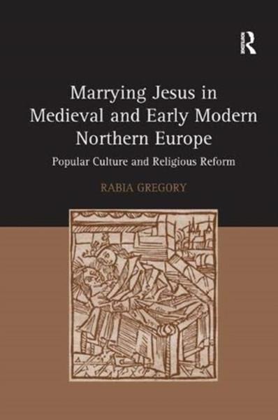Marrying Jesus in Medieval and Early Modern Northern Europe : Popular Culture and Religious Reform