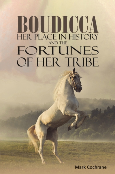 Boudicca - Her Place in History and the Fortunes of Her Tribe