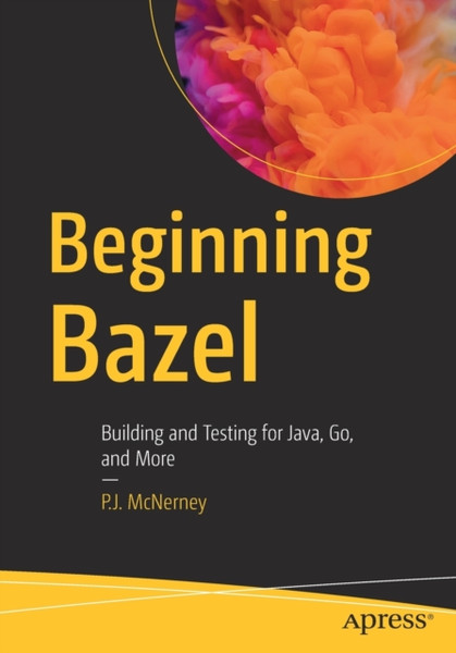 Beginning Bazel : Building and Testing for Java, Go, and More