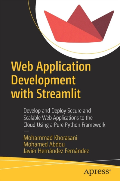 Web Application Development with Streamlit : Develop and Deploy Secure and Scalable Web Applications to the Cloud Using a Pure Python Framework