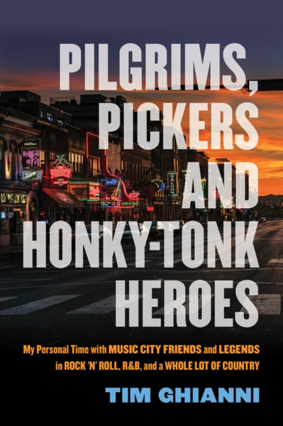 Pilgrims, Pickers and Honky-Tonk Heroes : My Personal Time with Music City Friends and Legends in Rock 'n' Roll, R&B, and a Whole Lot of Country