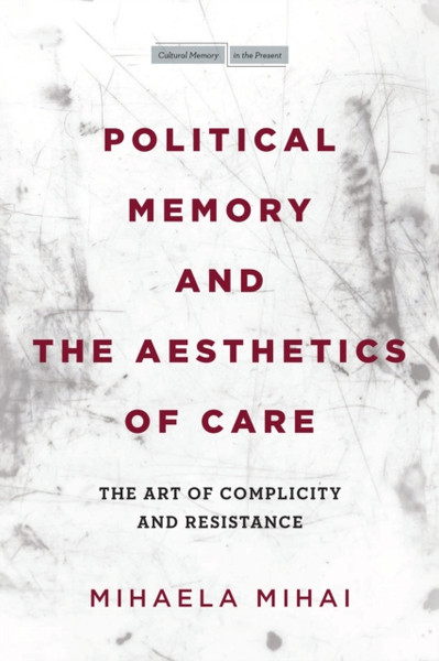 Political Memory and the Aesthetics of Care : The Art of Complicity and Resistance