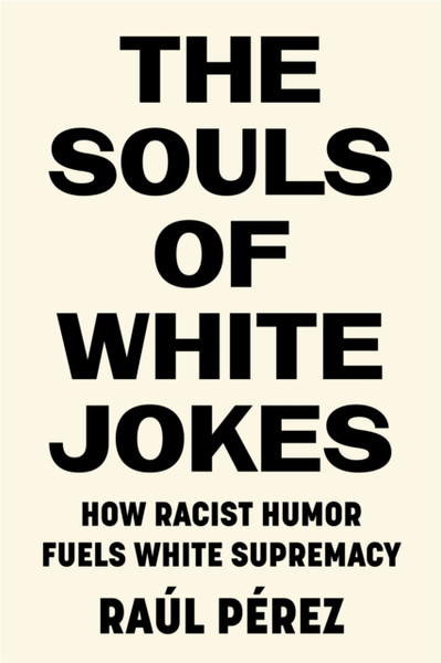 The Souls of White Jokes : How Racist Humor Fuels White Supremacy