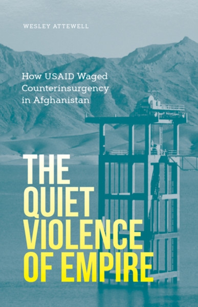 The Quiet Violence of Empire : How USAID Waged Counterinsurgency in Afghanistan
