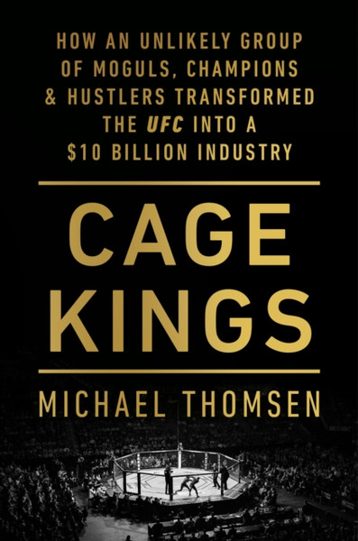 Cage Kings : How an Unlikely Group of Moguls, Champions, and Hustlers Transformed the UFC into a $10 Billion Industry